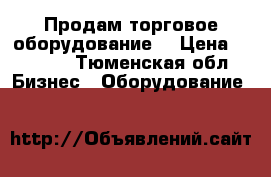 Продам торговое оборудование  › Цена ­ 6 500 - Тюменская обл. Бизнес » Оборудование   